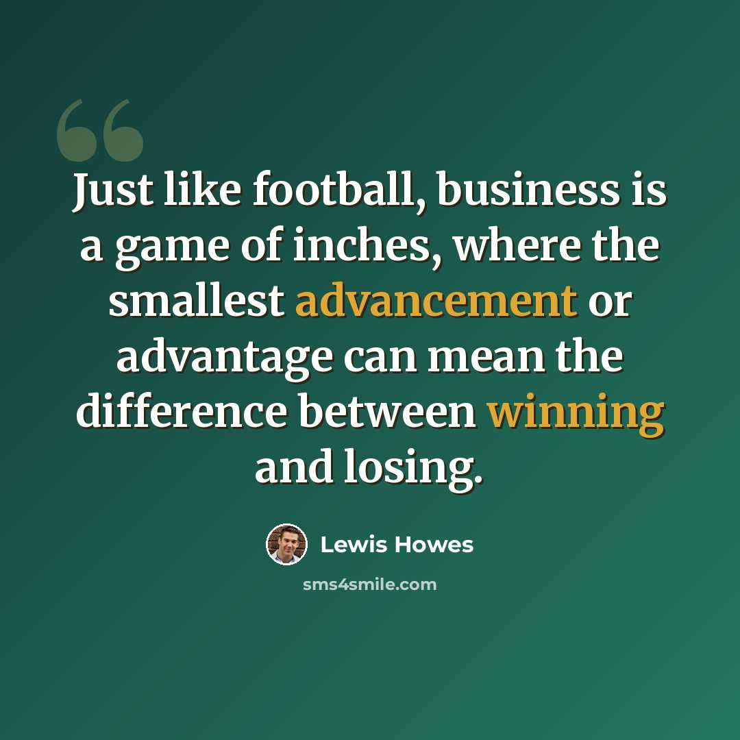 “Just like football, business is a game of inches, where the smallest advancement or advantage can mean the difference between winning and losing.” quote by Lewis Howes