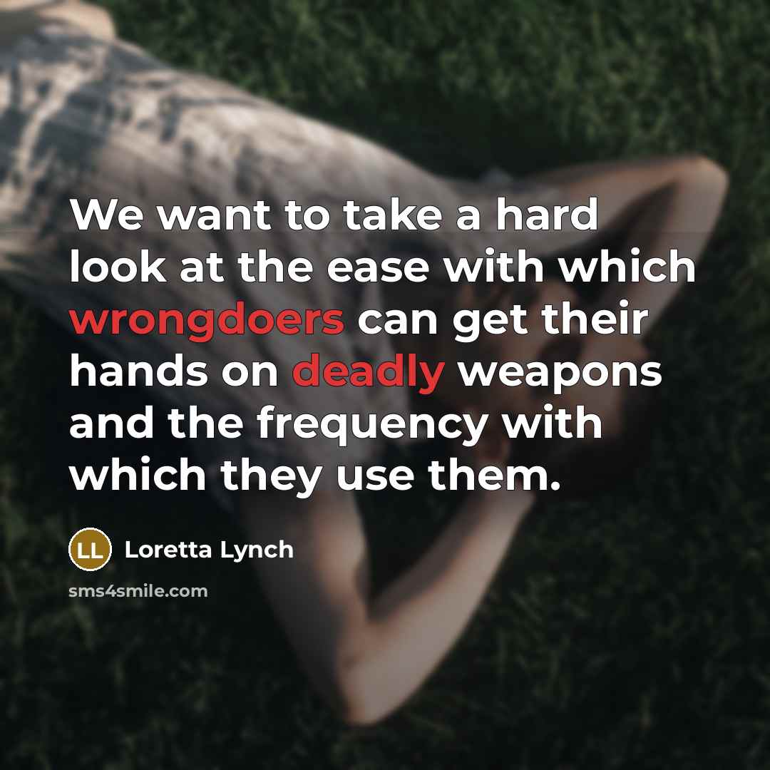 “We want to take a hard look at the ease with which wrongdoers can get their hands on deadly weapons and the frequency with which they use them.” quote by Loretta Lynch