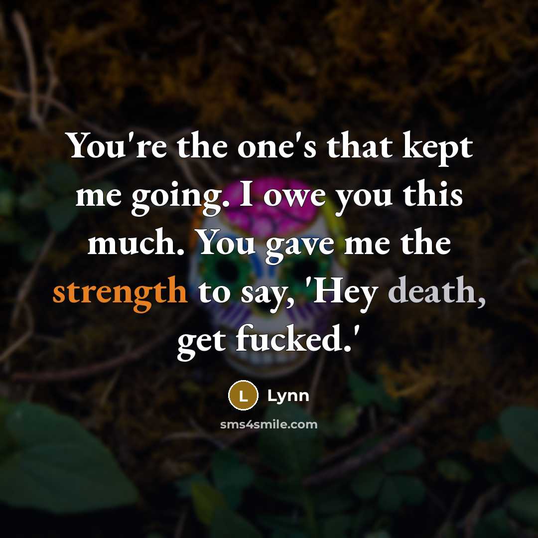 “You're the one's that kept me going. I owe you this much. You gave me the strength to say, 'Hey death, get fucked.'” quote by Lynn