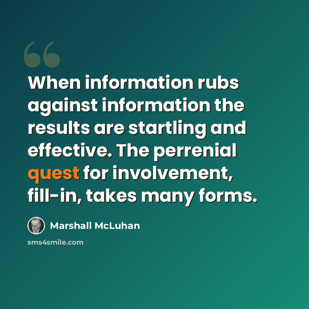 “When information rubs against information the results are startling and effective. The perrenial quest for involvement, fill-in, takes many forms.” quote by Marshall McLuhan