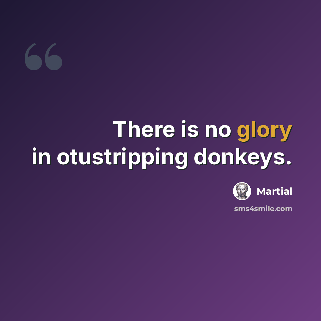 “There is no glory in otustripping donkeys.” quote by Martial