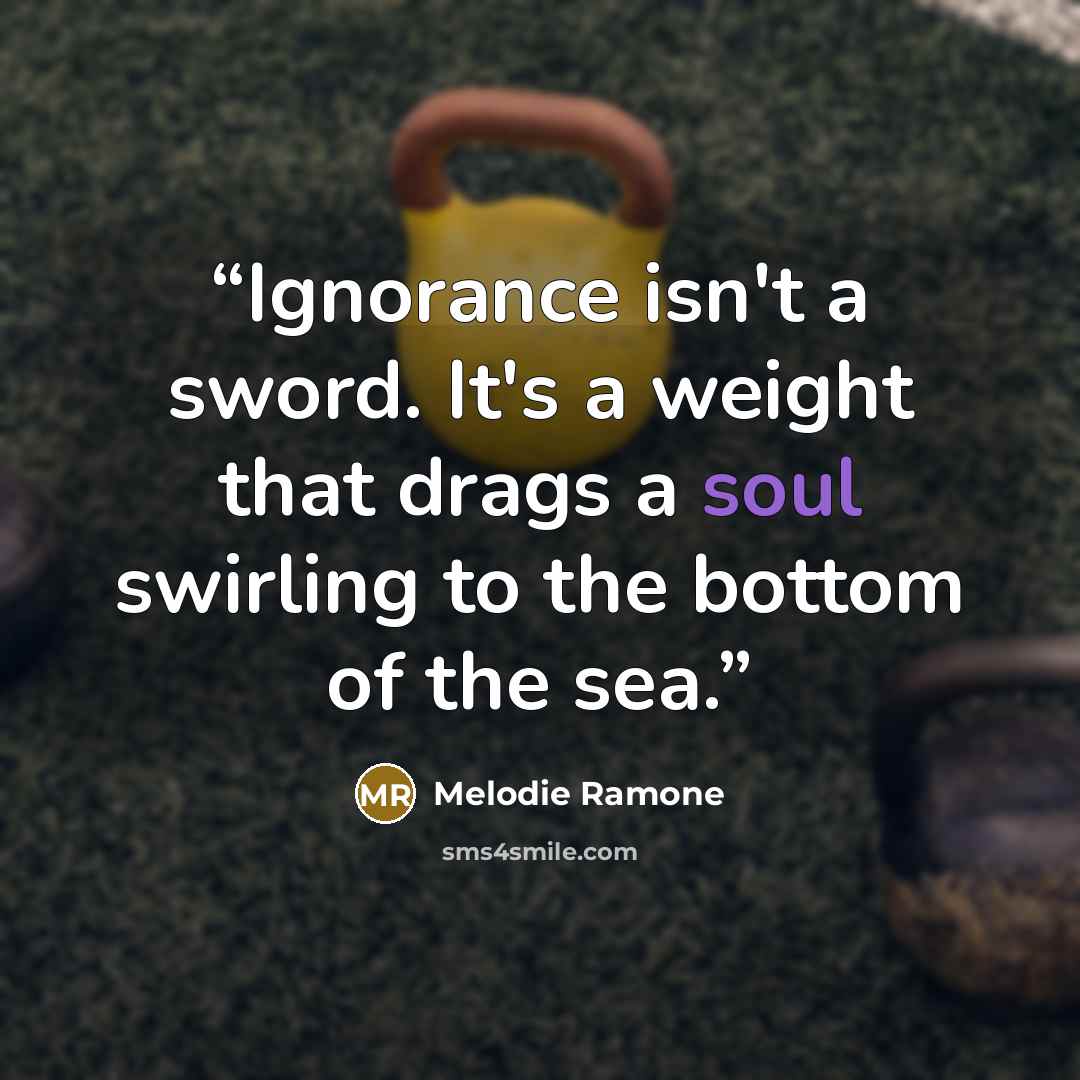 “Ignorance isn't a sword. It's a weight that drags a soul swirling to the bottom of the sea.” quote by Melodie Ramone