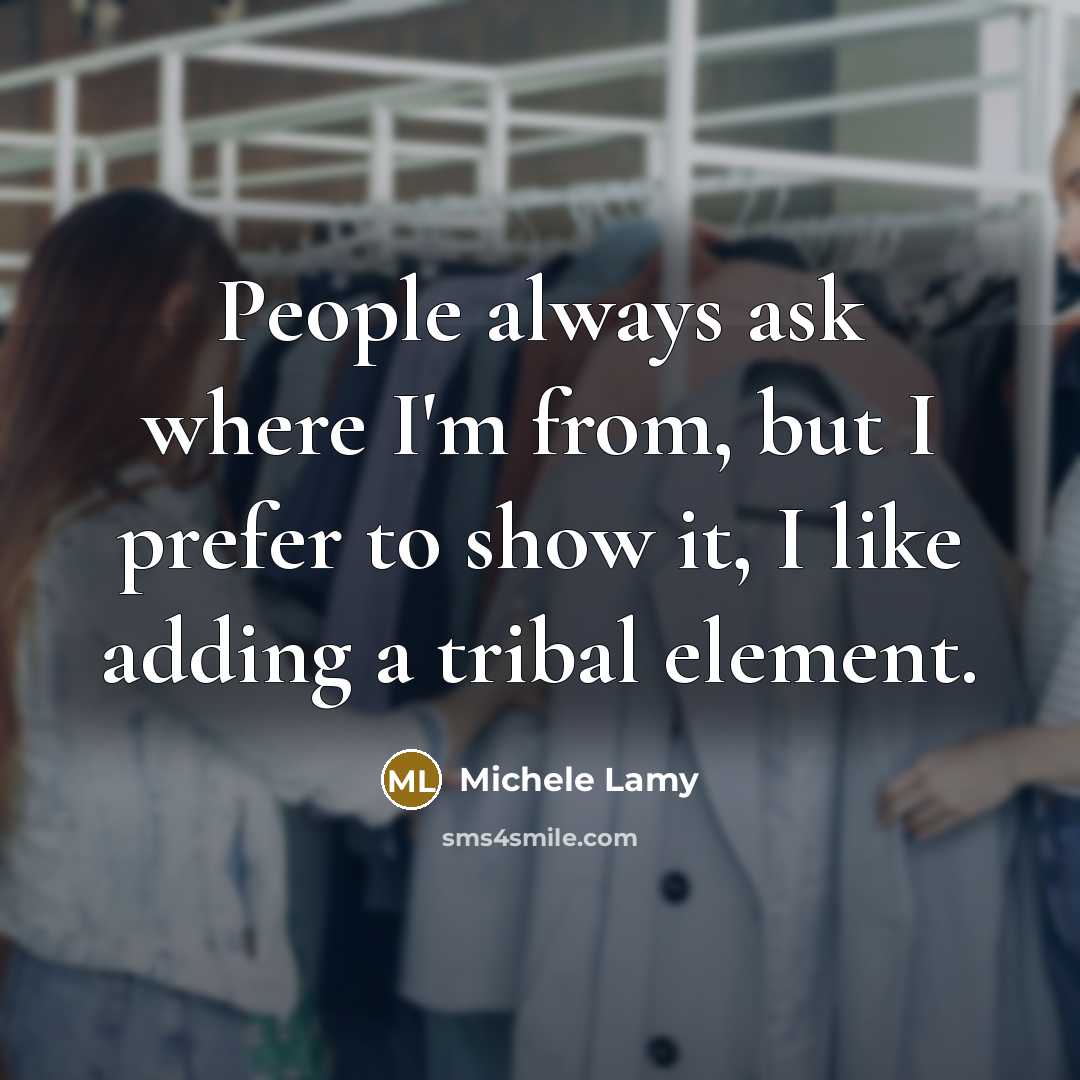 “People always ask where I'm from, but I prefer to show it, I like adding a tribal element.” quote by Michele Lamy