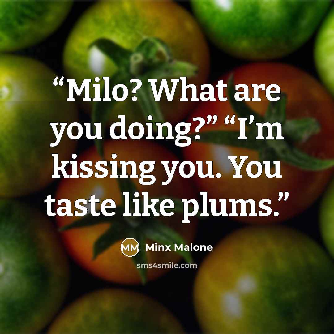 “Milo? What are you doing?” “I’m kissing you. You taste like plums.” quote by Minx Malone