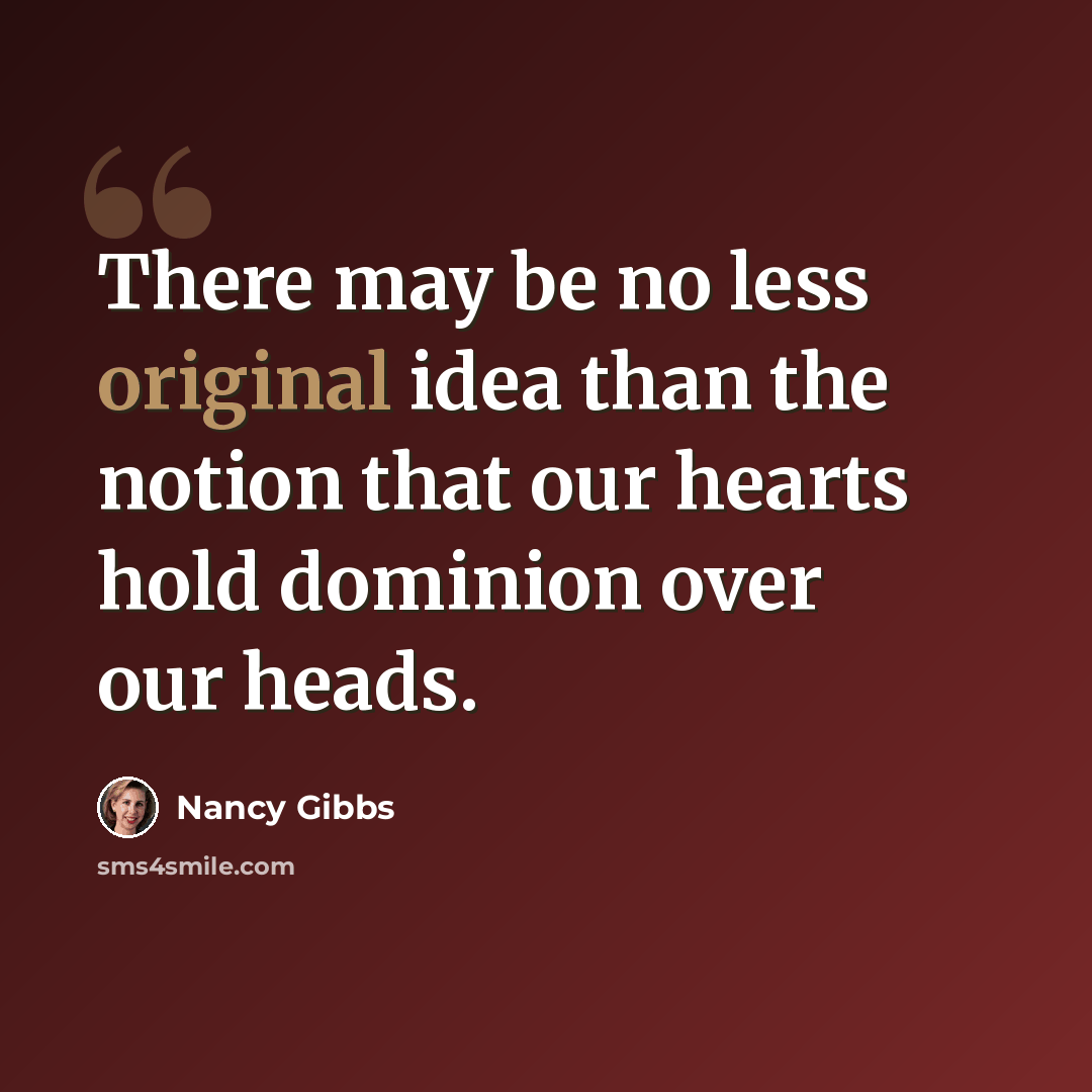 “There may be no less original idea than the notion that our hearts hold dominion over our heads.” quote by Nancy Gibbs