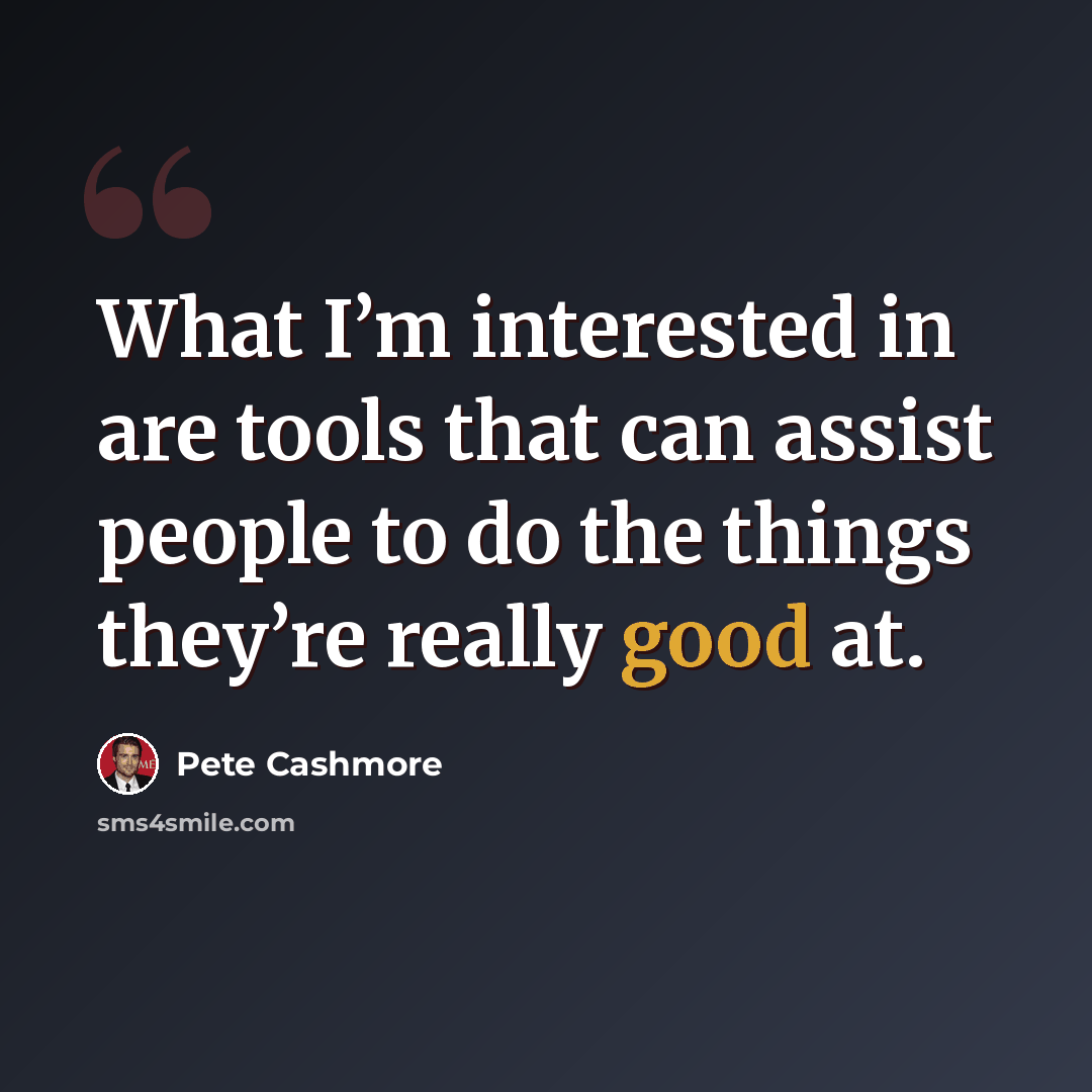 “What I’m interested in are tools that can assist people to do the things they’re really good at.” quote by Pete Cashmore