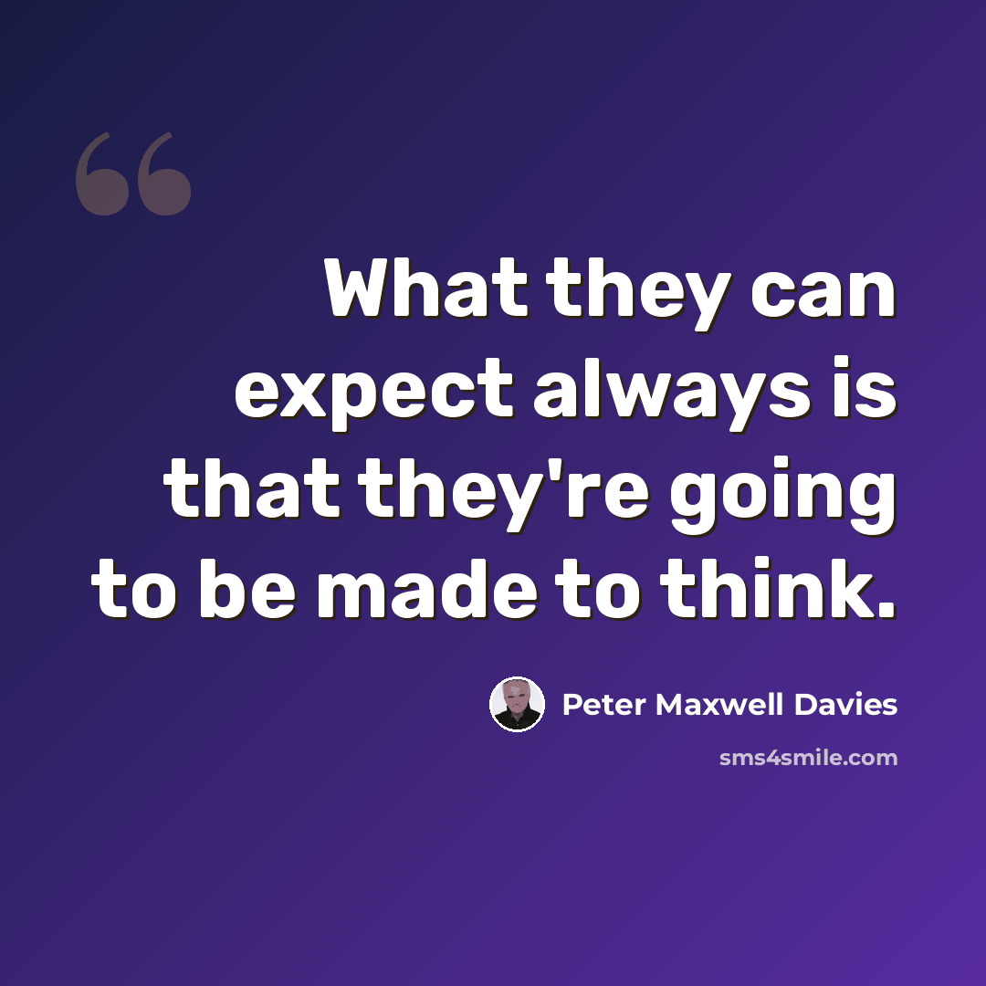 “What they can expect always is that they're going to be made to think.” quote by Peter Maxwell Davies