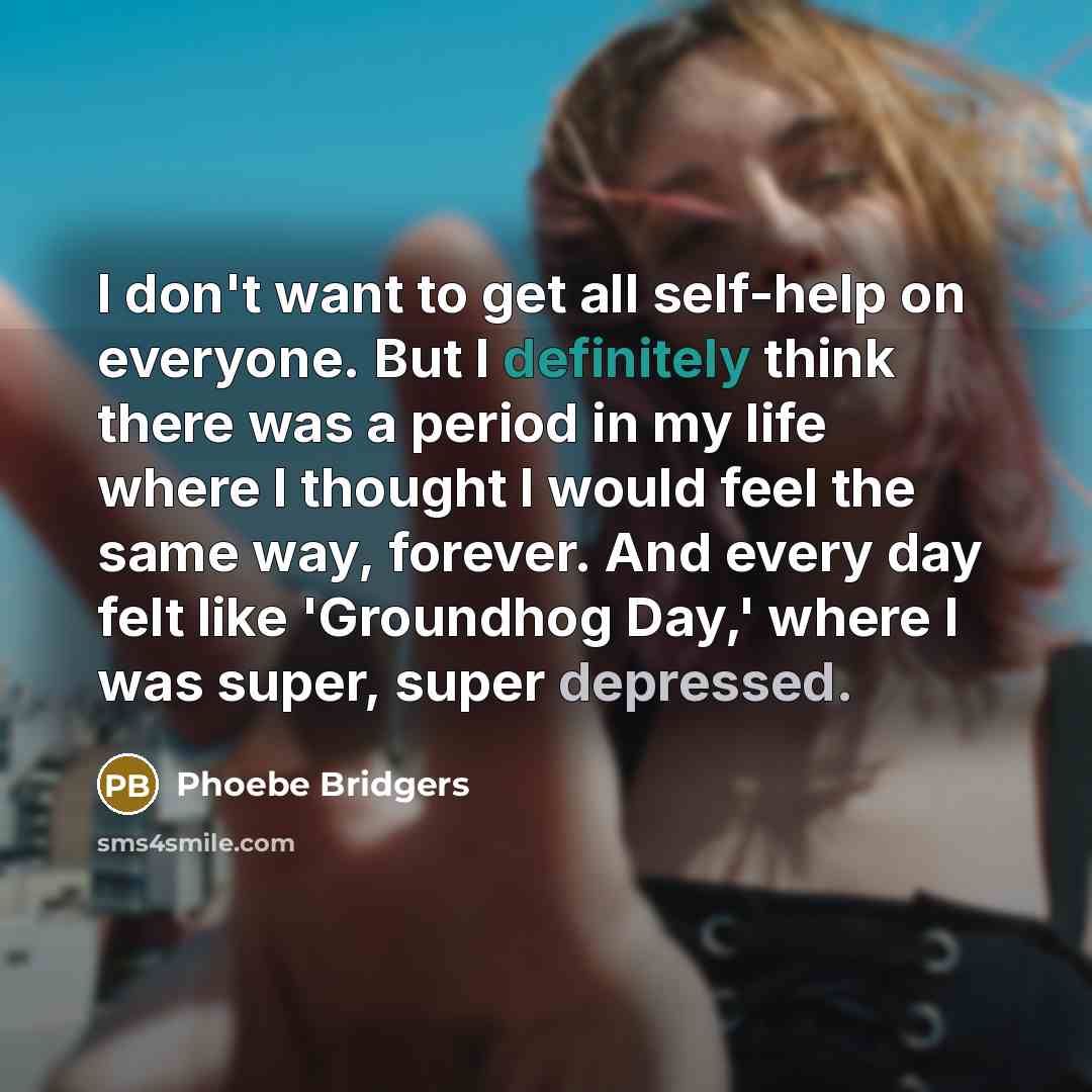 “I don't want to get all self-help on everyone. But I definitely think there was a period in my life where I thought I would feel the same way, forever. And every day felt like 'Groundhog Day,' where I was super, super depressed.” quote by Phoebe Bridgers