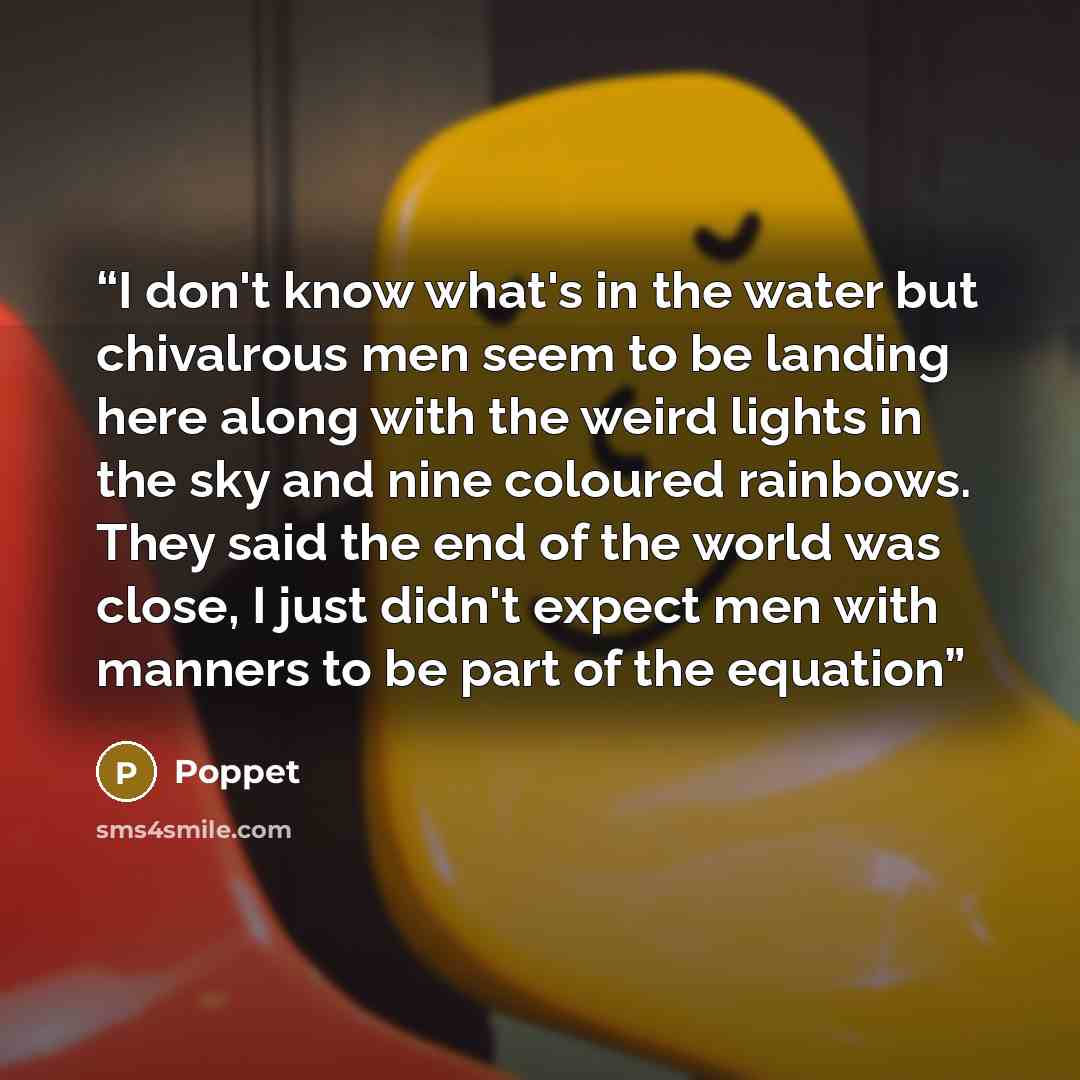 “I don't know what's in the water but chivalrous men seem to be landing here along with the weird lights in the sky and nine coloured rainbows. They said the end of the world was close, I just didn't expect men with manners to be part of the equation” quote by Poppet