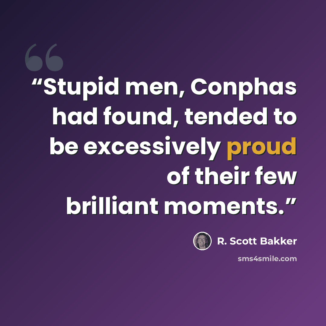 “Stupid men, Conphas had found, tended to be excessively proud of their few brilliant moments.” quote by R. Scott Bakker