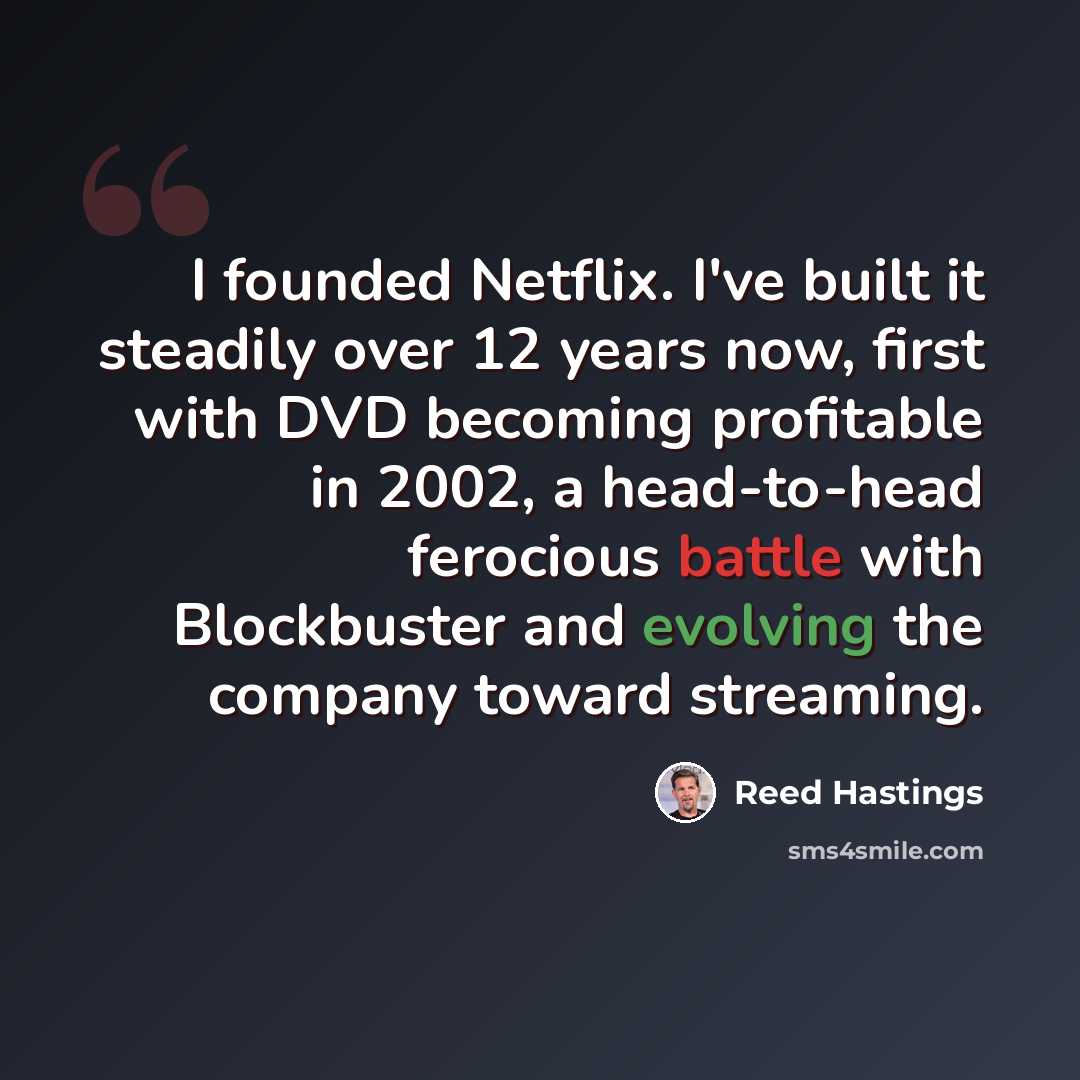 “I founded Netflix. I've built it steadily over 12 years now, first with DVD becoming profitable in 2002, a head-to-head ferocious battle with Blockbuster and evolving the company toward streaming.” quote by Reed Hastings