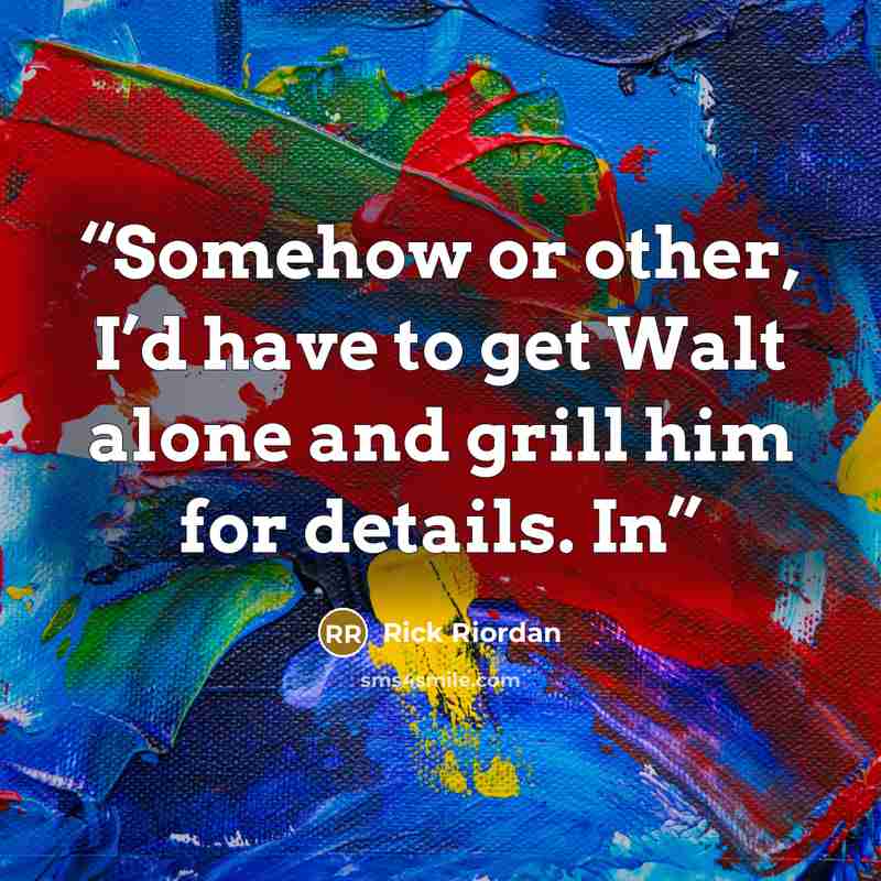 “Somehow or other, I’d have to get Walt alone and grill him for details. In” quote by Rick Riordan