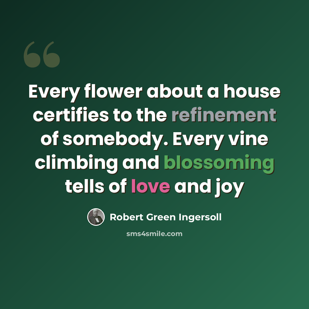 “Every flower about a house certifies to the refinement of somebody. Every vine climbing and blossoming tells of love and joy” quote by Robert Green Ingersoll