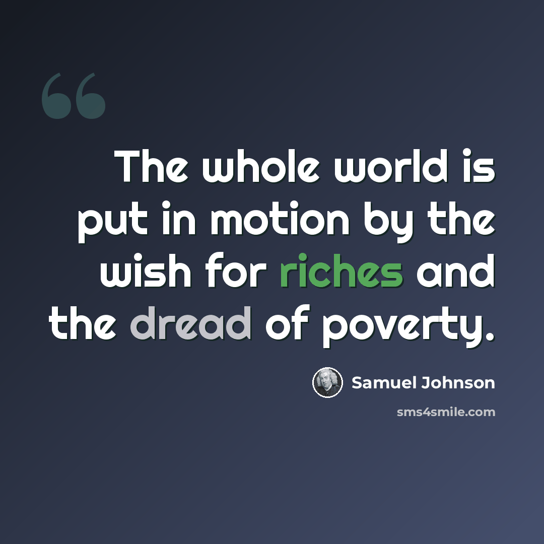 “The whole world is put in motion by the wish for riches and the dread of poverty.” quote by Samuel Johnson