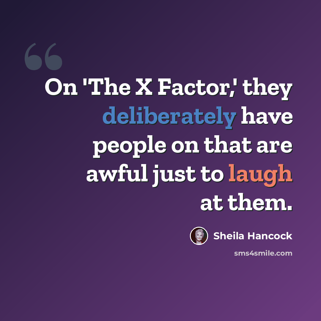 “On 'The X Factor,' they deliberately have people on that are awful just to laugh at them.” quote by Sheila Hancock