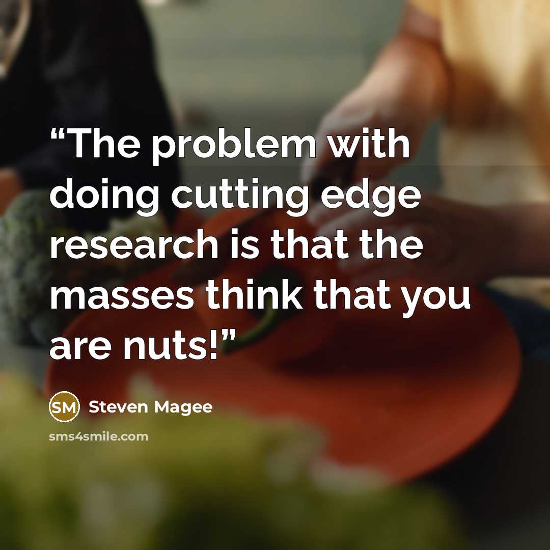 “The problem with doing cutting edge research is that the masses think that you are nuts!” quote by Steven Magee