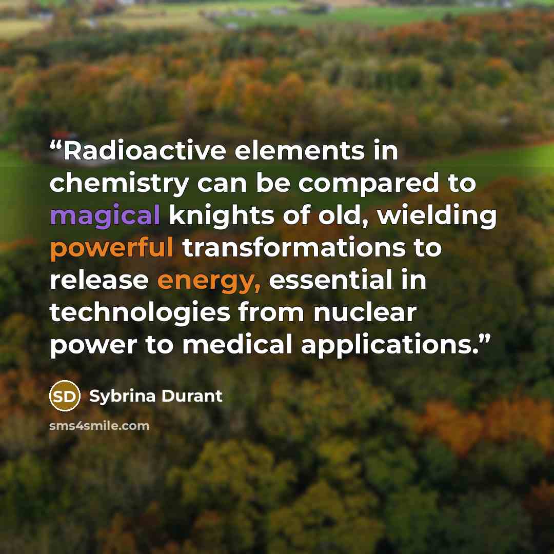 “Radioactive elements in chemistry can be compared to magical knights of old, wielding powerful transformations to release energy, essential in technologies from nuclear power to medical applications.” quote by Sybrina Durant
