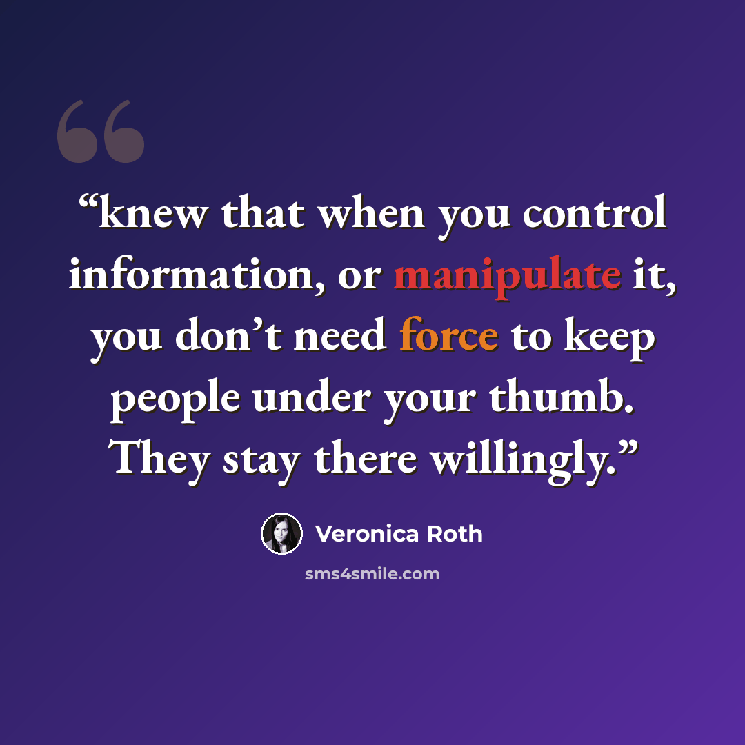 “knew that when you control information, or manipulate it, you don’t need force to keep people under your thumb. They stay there willingly.” quote by Veronica Roth