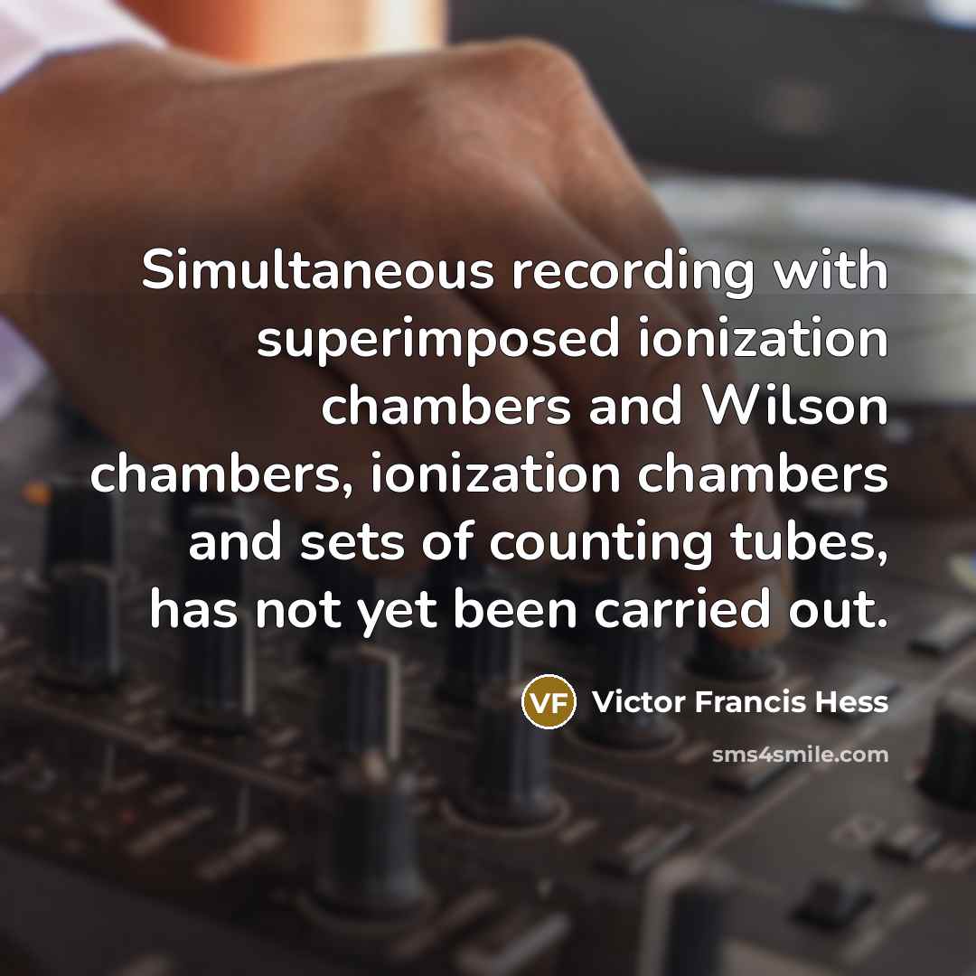 “Simultaneous recording with superimposed ionization chambers and Wilson chambers, ionization chambers and sets of counting tubes, has not yet been carried out.” quote by Victor Francis Hess