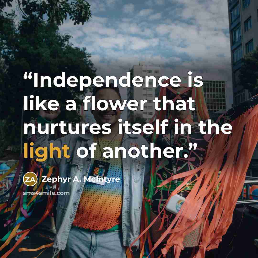 “Independence is like a flower that nurtures itself in the light of another.” quote by Zephyr A. McIntyre