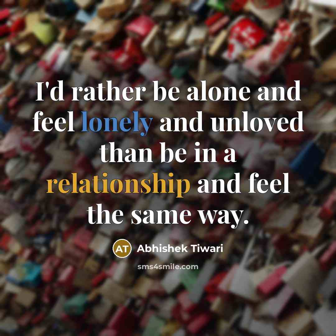 “I'd rather be alone and feel lonely and unloved than be in a relationship and feel the same way.” quote by Abhishek Tiwari