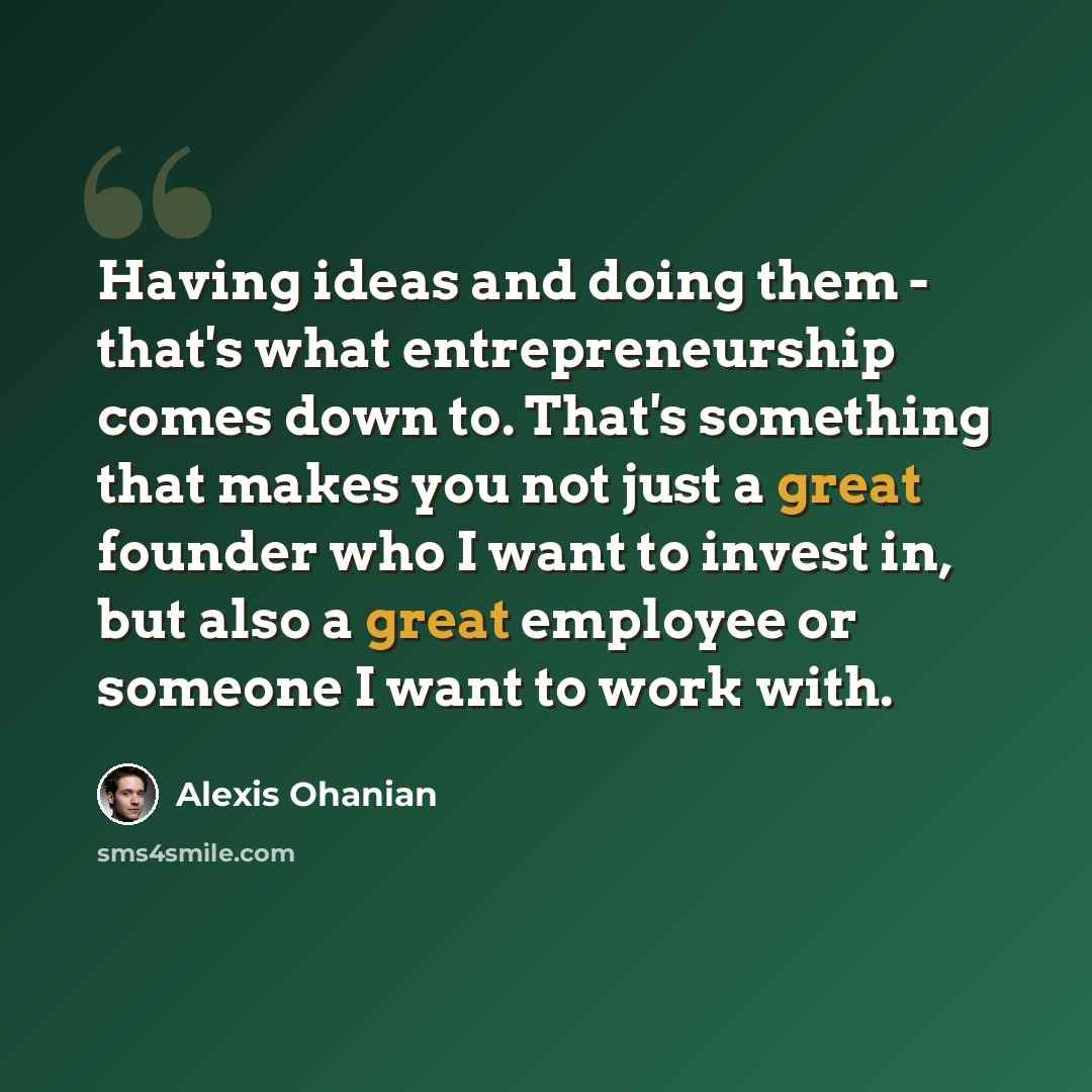 “Having ideas and doing them - that's what entrepreneurship comes down to. That's something that makes you not just a great founder who I want to invest in, but also a great employee or someone I want to work with.” quote by Alexis Ohanian