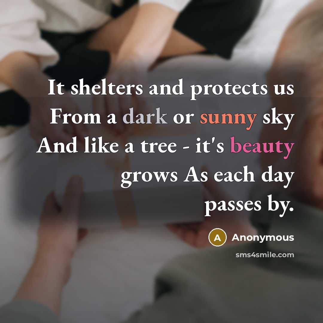 “It shelters and protects us From a dark or sunny sky And like a tree - it's beauty grows As each day passes by.” quote by Anonymous