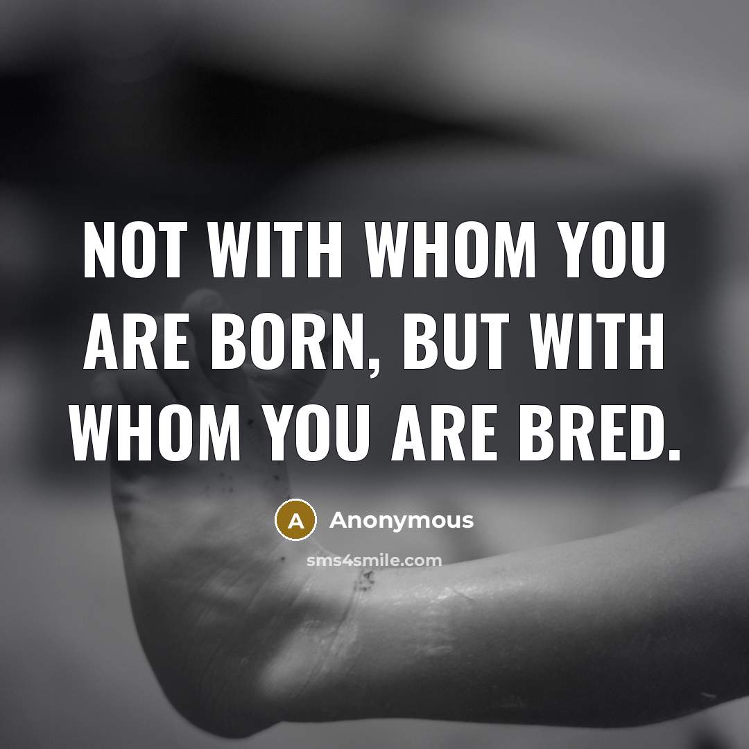 “Not with whom you are born, but with whom you are bred.” quote by Anonymous