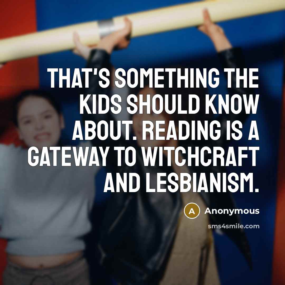 “That's something the kids should know about. Reading is a gateway to witchcraft and lesbianism.” quote by Anonymous