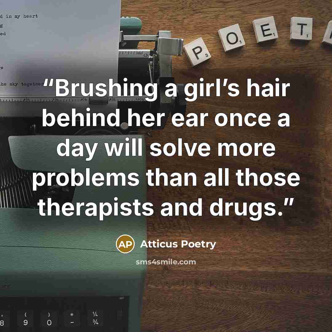 “Brushing a girl’s hair behind her ear once a day will solve more problems than all those therapists and drugs.” quote by Atticus Poetry