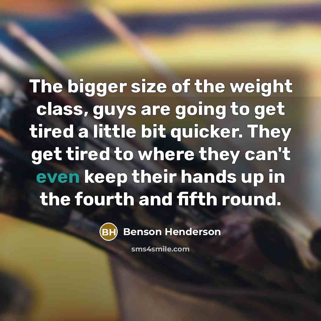 “The bigger size of the weight class, guys are going to get tired a little bit quicker. They get tired to where they can't even keep their hands up in the fourth and fifth round.” quote by Benson Henderson
