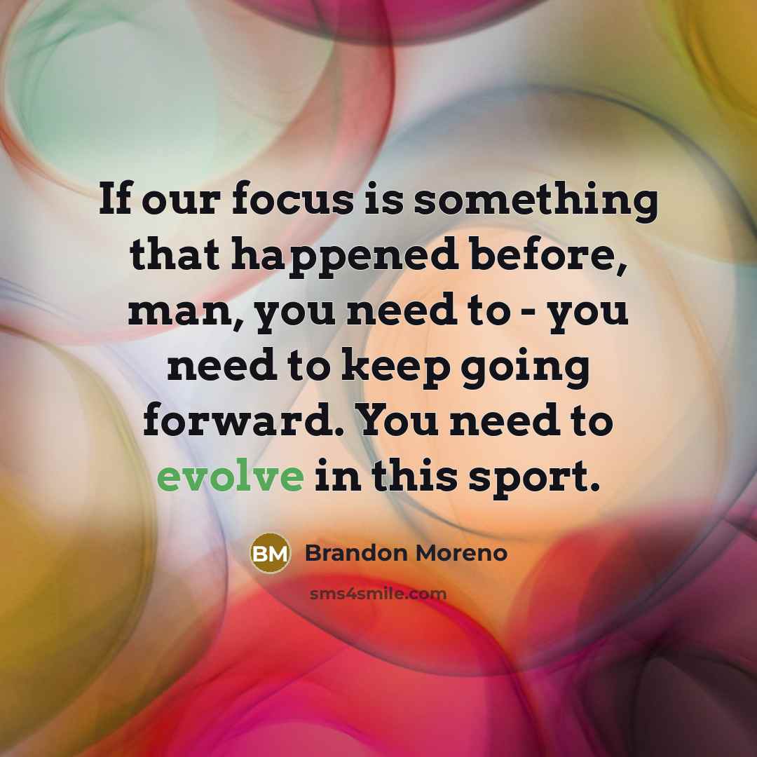 “If our focus is something that happened before, man, you need to - you need to keep going forward. You need to evolve in this sport.” quote by Brandon Moreno