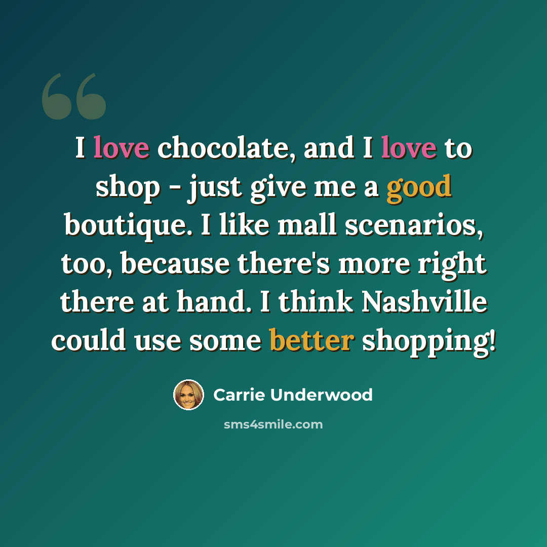 “I love chocolate, and I love to shop - just give me a good boutique. I like mall scenarios, too, because there's more right there at hand. I think Nashville could use some better shopping!” quote by Carrie Underwood