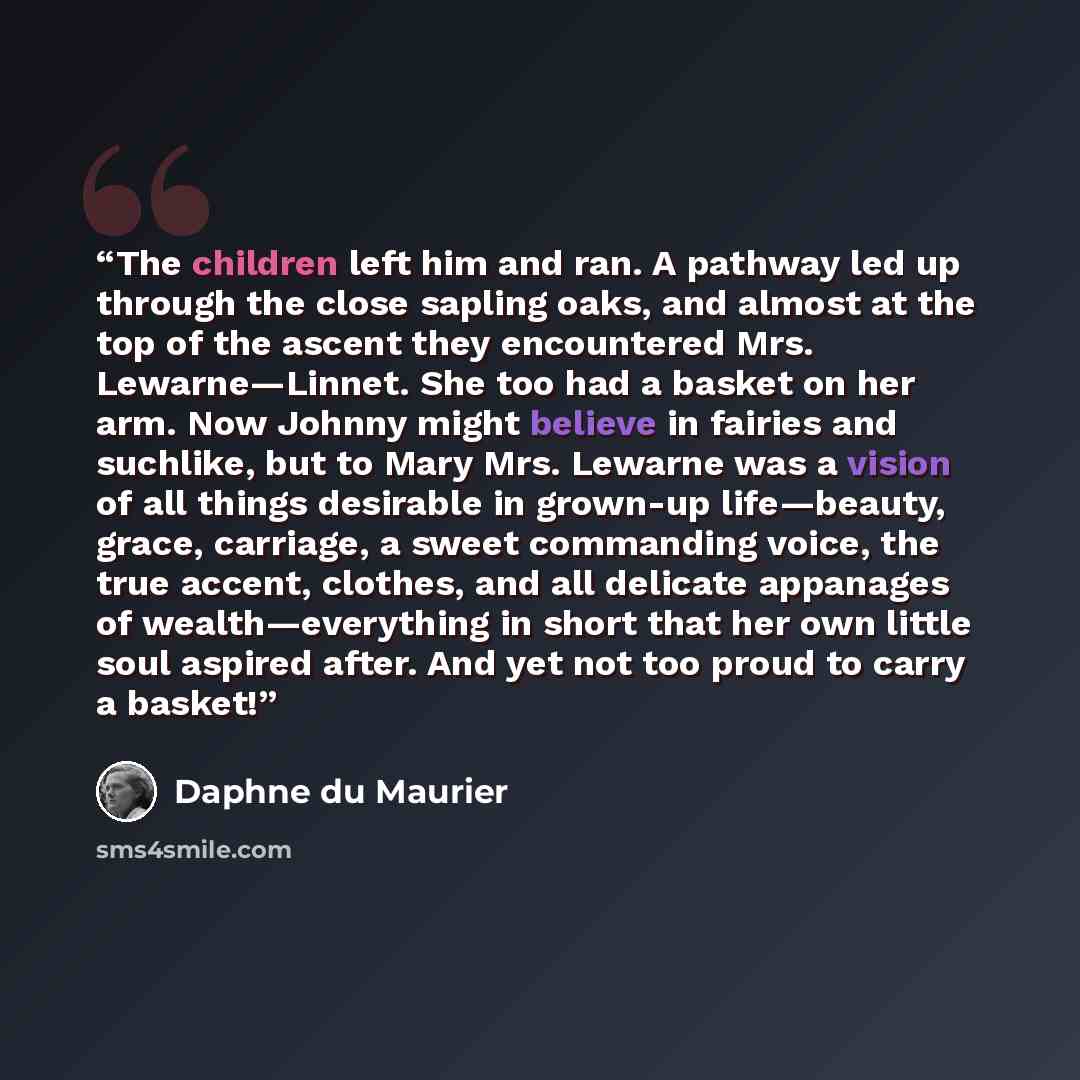 “The children left him and ran. A pathway led up through the close sapling oaks, and almost at the top of the ascent they encountered Mrs. Lewarne—Linnet. She too had a basket on her arm. Now Johnny might believe in fairies and suchlike, but to Mary Mrs. Lewarne was a vision of all things desirable…” quote by Daphne du Maurier