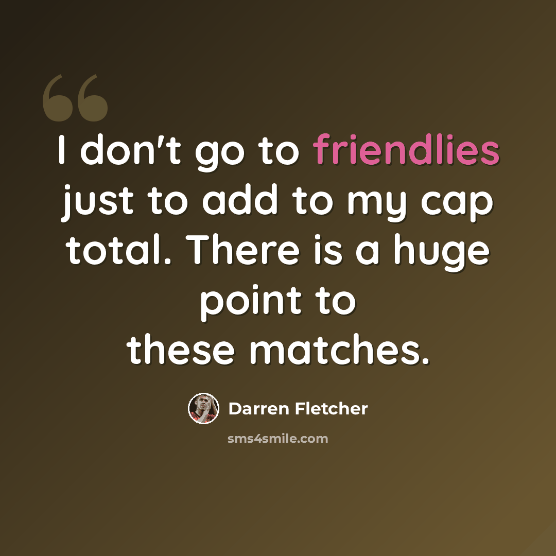 “I don't go to friendlies just to add to my cap total. There is a huge point to these matches.” quote by Darren Fletcher