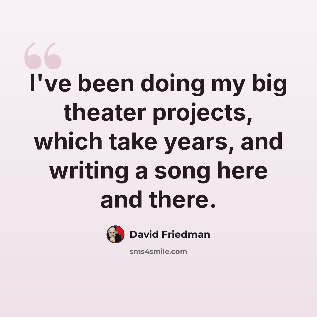 “I've been doing my big theater projects, which take years, and writing a song here and there.” quote by David Friedman