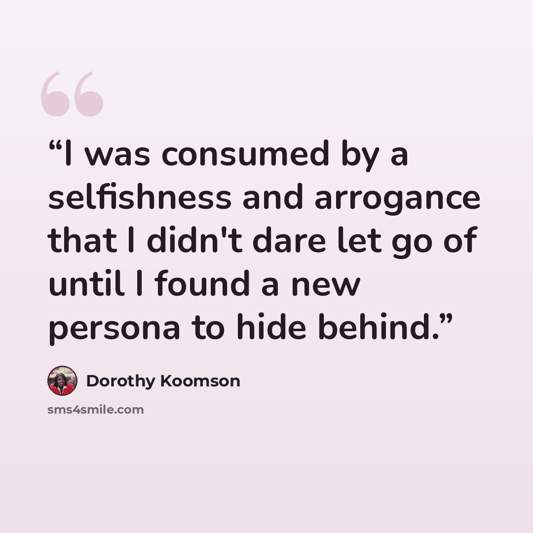 “I was consumed by a selfishness and arrogance that I didn't dare let go of until I found a new persona to hide behind.” quote by Dorothy Koomson