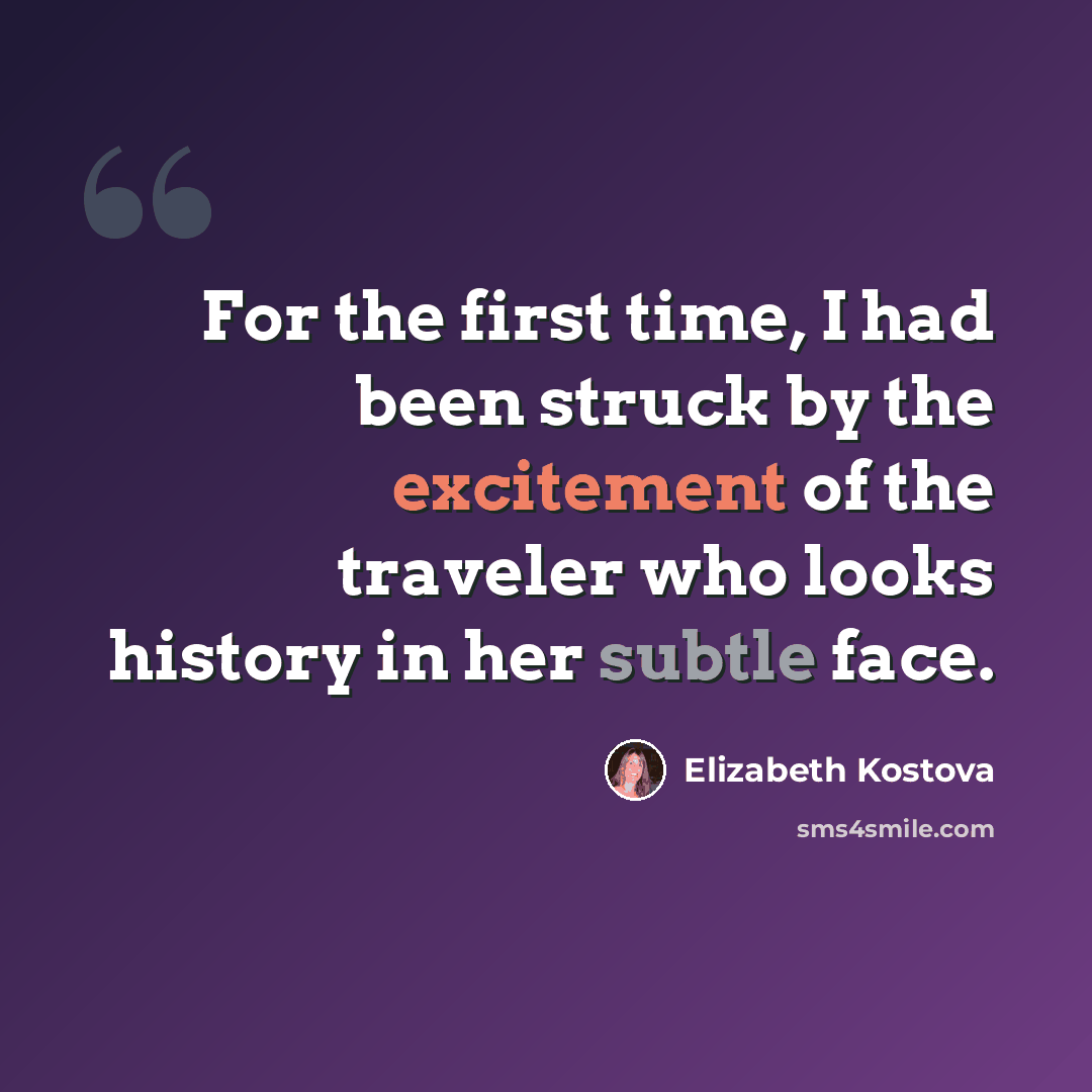 “For the first time, I had been struck by the excitement of the traveler who looks history in her subtle face.” quote by Elizabeth Kostova