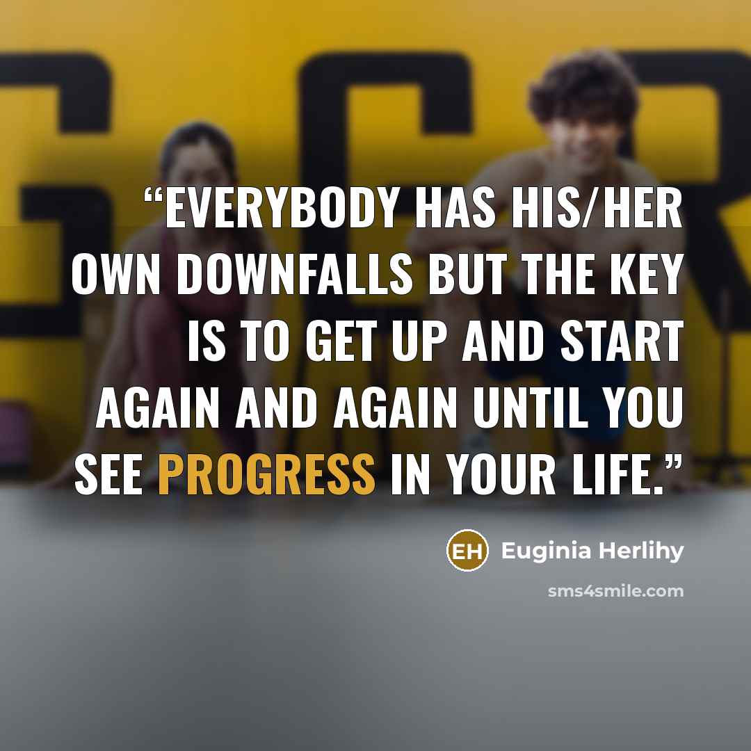 “Everybody has his/her own downfalls but the key is to get up and start again and again until you see progress in your life.” quote by Euginia Herlihy