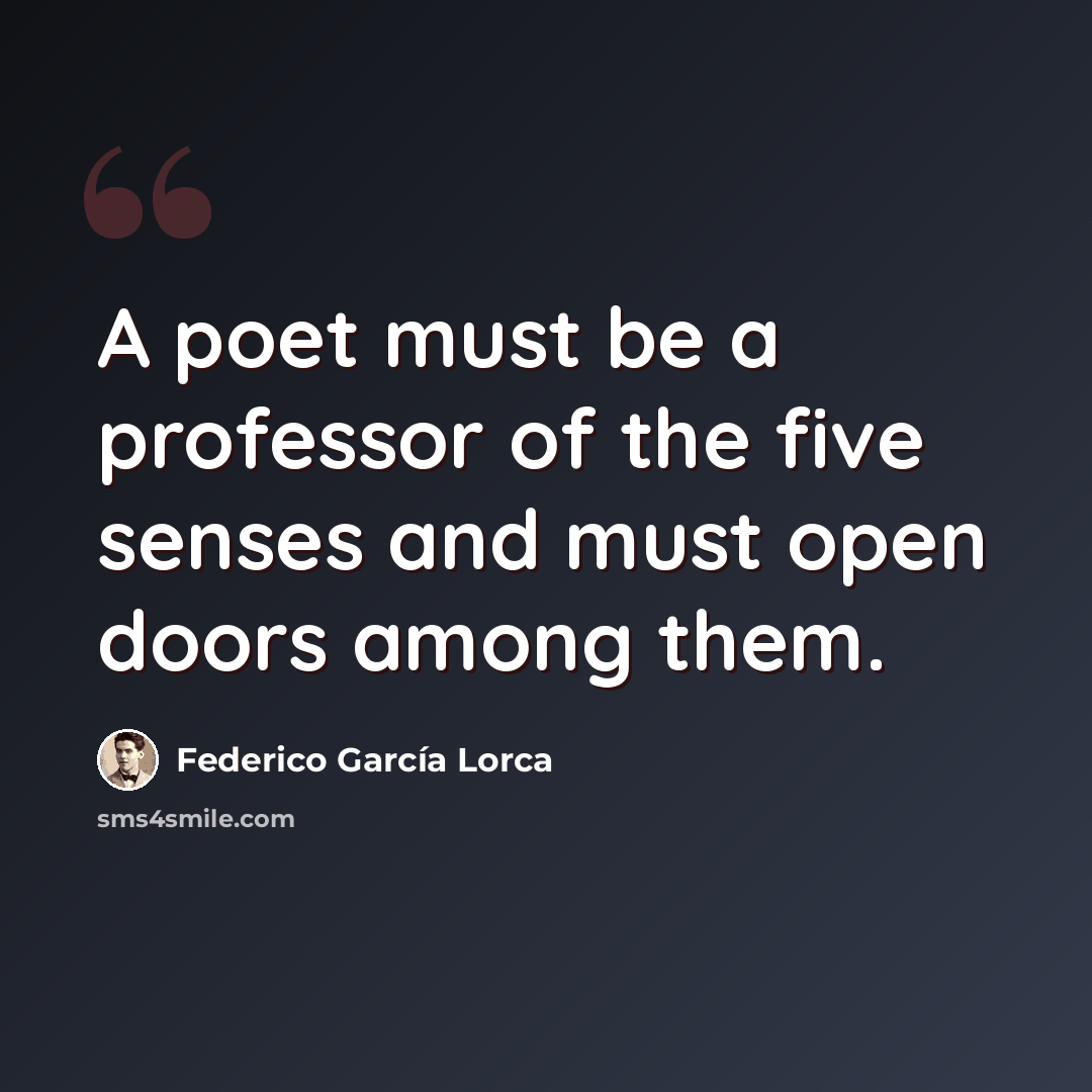 “A poet must be a professor of the five senses and must open doors among them.” quote by Federico Garcia Lorca