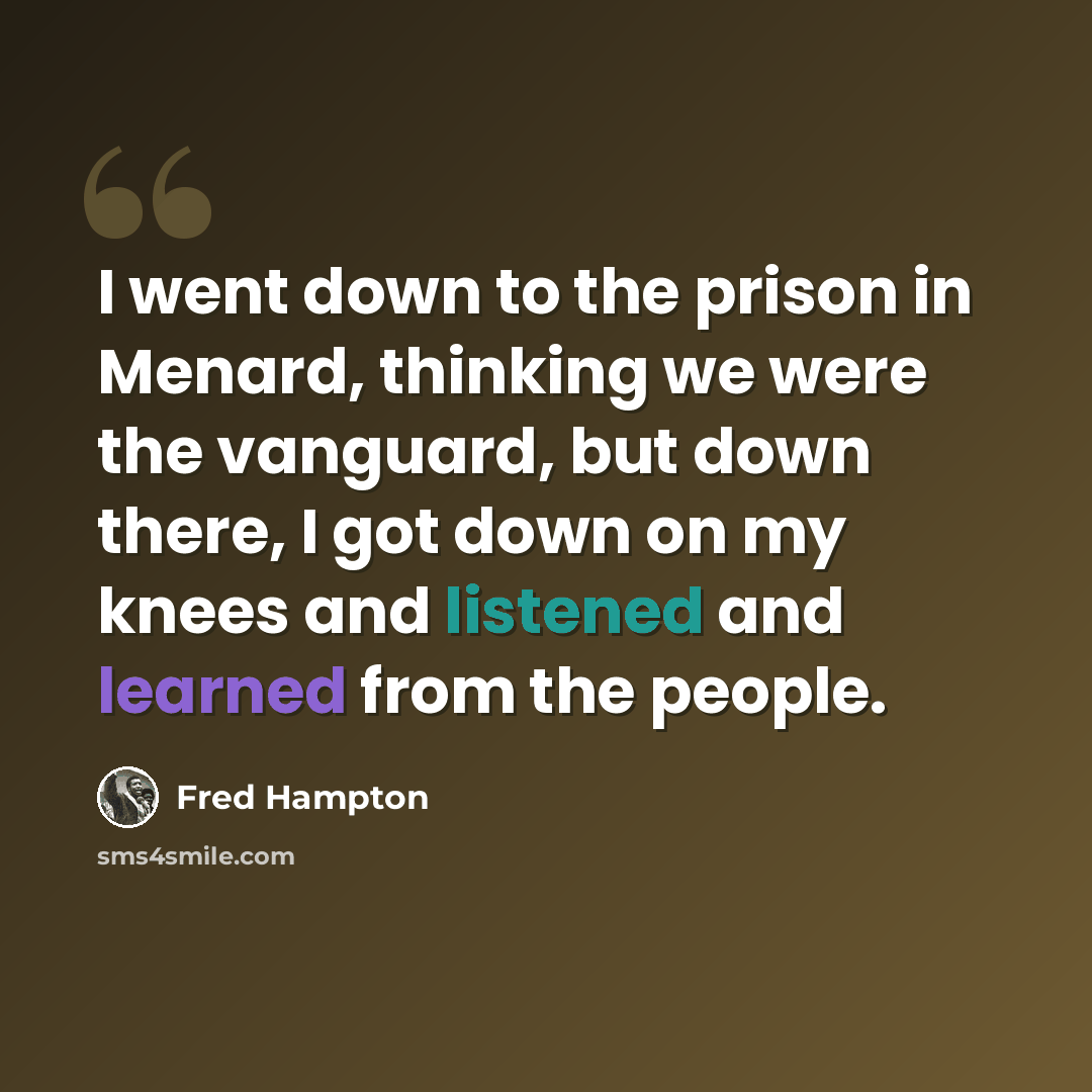 “I went down to the prison in Menard, thinking we were the vanguard, but down there, I got down on my knees and listened and learned from the people.” quote by Fred Hampton