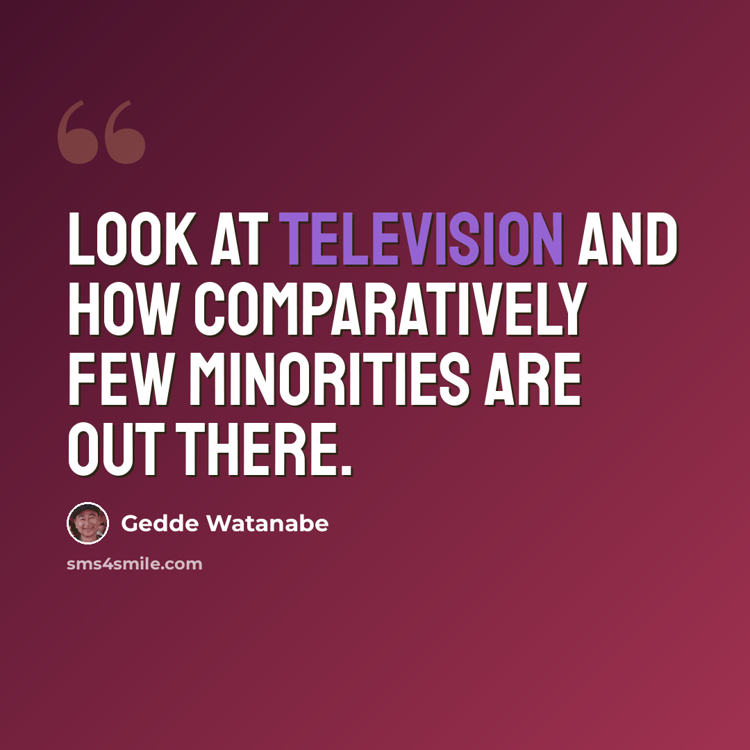 “Look at television and how comparatively few minorities are out there.” quote by Gedde Watanabe