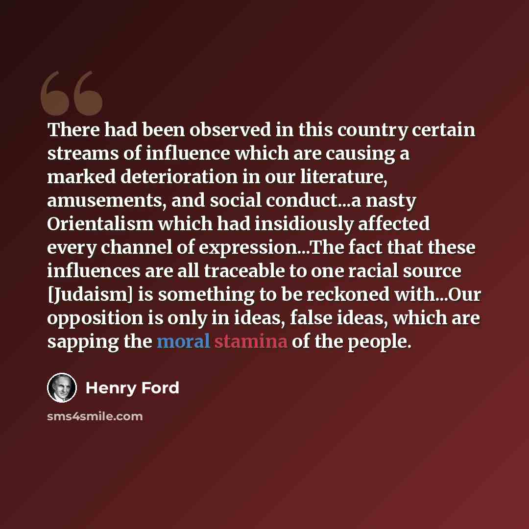 “There had been observed in this country certain streams of influence which are causing a marked deterioration in our literature, amusements, and social conduct...a nasty Orientalism which had insidiously affected every channel of expression...The fact that these influences are all traceable to one…” quote by Henry Ford