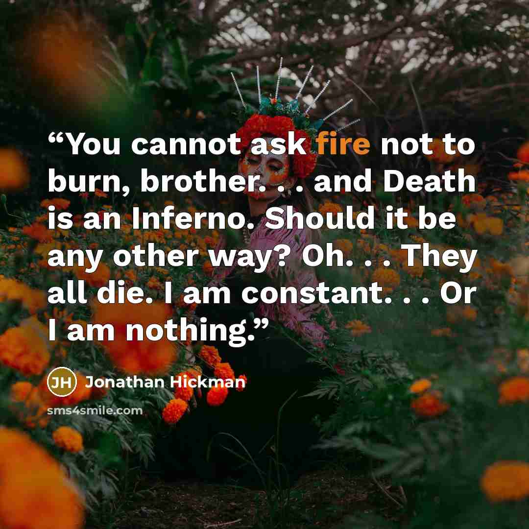 “You cannot ask fire not to burn, brother. . . and Death is an Inferno. Should it be any other way? Oh. . . They all die. I am constant. . . Or I am nothing.” quote by Jonathan Hickman