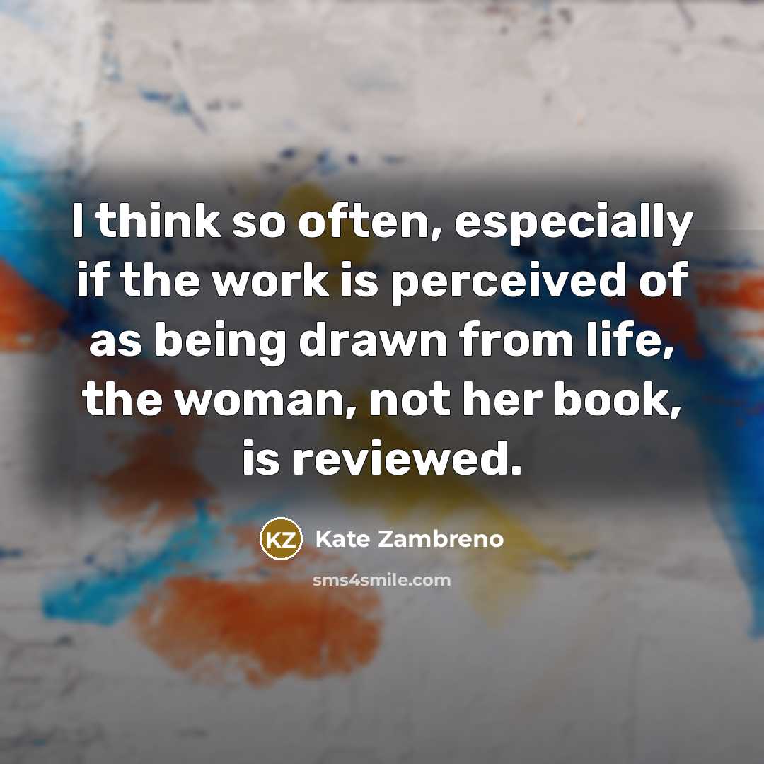 “I think so often, especially if the work is perceived of as being drawn from life, the woman, not her book, is reviewed.” quote by Kate Zambreno