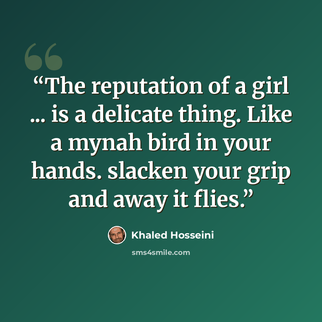 “The reputation of a girl ... is a delicate thing. Like a mynah bird in your hands. slacken your grip and away it flies.” quote by Khaled Hosseini