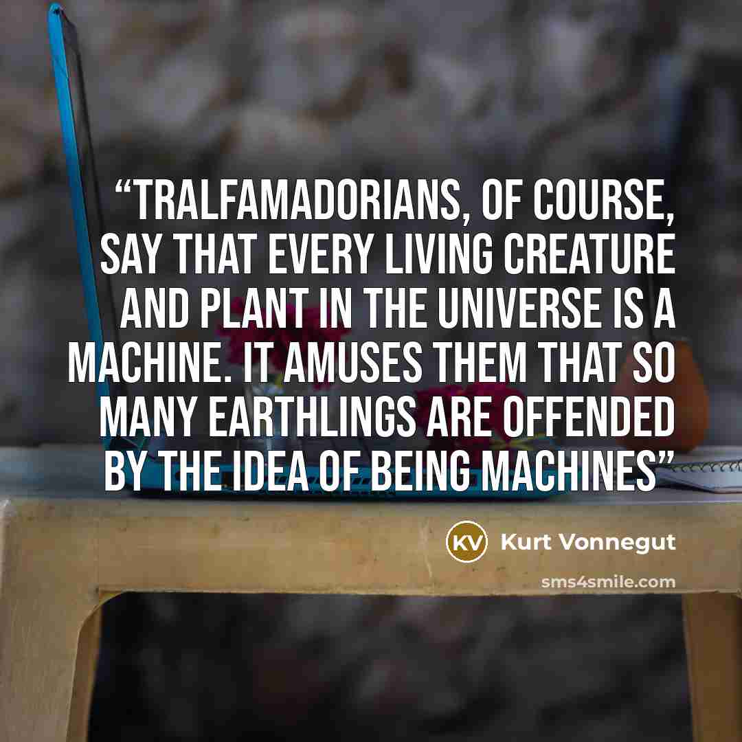 “Tralfamadorians, of course, say that every living creature and plant in the Universe is a machine. it amuses them that so many Earthlings are offended by the idea of being machines” quote by Kurt Vonnegut