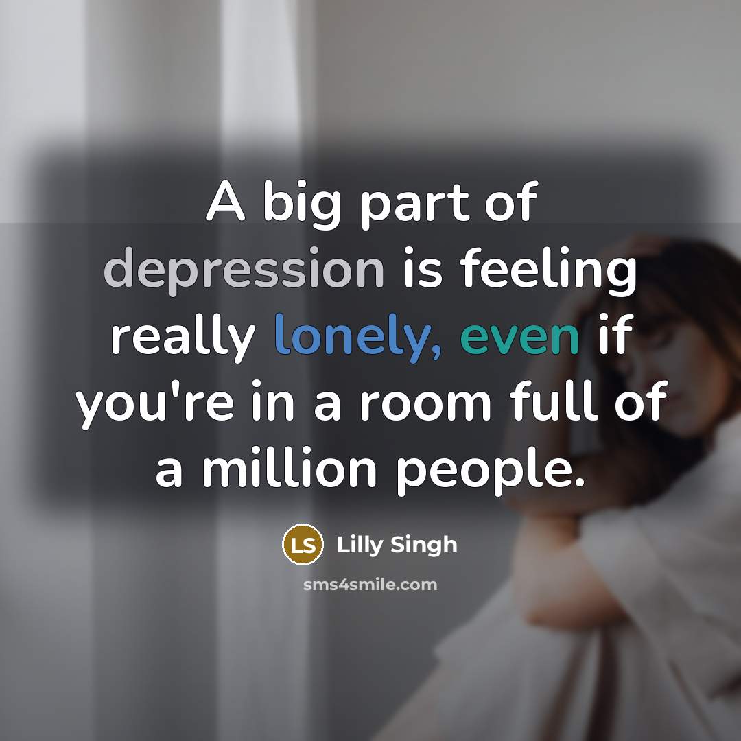 “A big part of depression is feeling really lonely, even if you're in a room full of a million people.” quote by Lilly Singh
