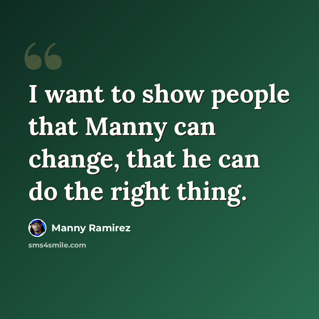 “I want to show people that Manny can change, that he can do the right thing.” quote by Manny Ramirez