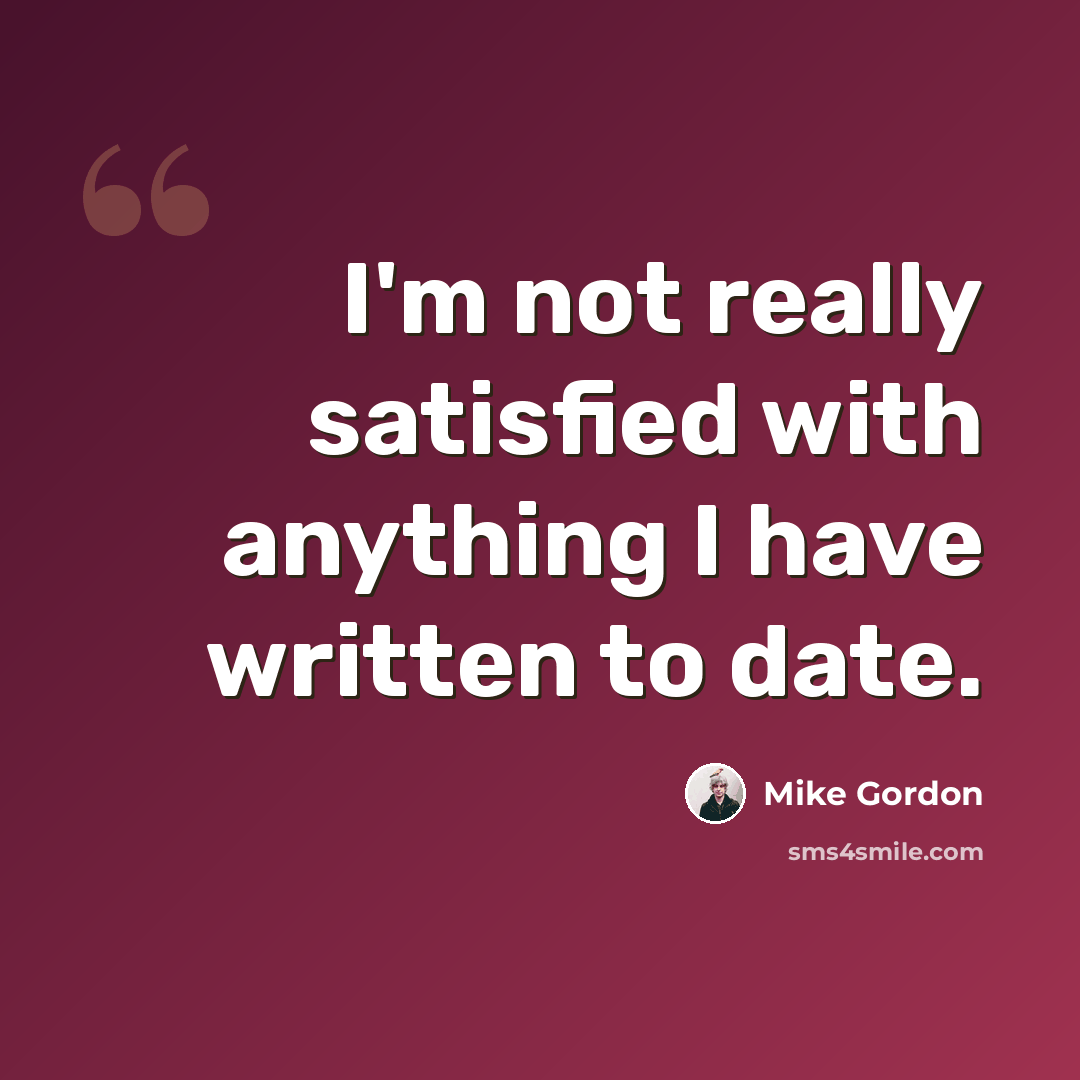 “I'm not really satisfied with anything I have written to date.” quote by Mike Gordon
